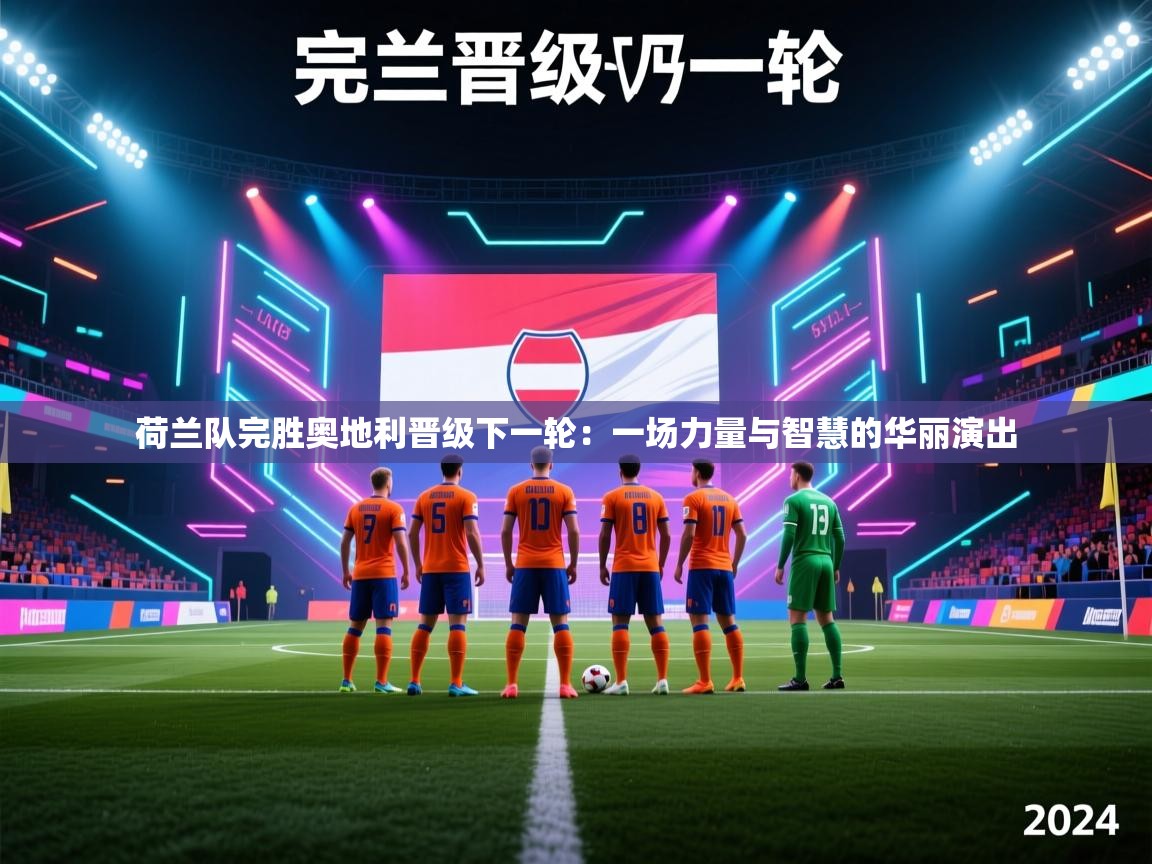 荷兰队完胜奥地利晋级下一轮：一场力量与智慧的华丽演出